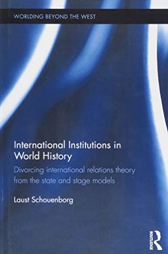 9781138221628: International Institutions in World History: Divorcing International Relations Theory from the State and Stage Models (Worlding Beyond the West)