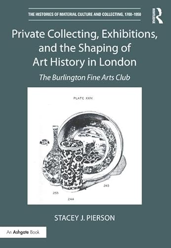 9781138232624: Private Collecting, Exhibitions, and the Shaping of Art History in London: The Burlington Fine Arts Club (The Histories of Material Culture and Collecting, 1700-1950)