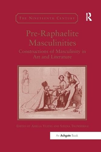 9781138563216: Pre-Raphaelite Masculinities: Constructions of Masculinity in Art and Literature (The Nineteenth Century Series)