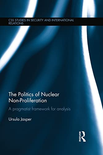 9781138933712: The Politics of Nuclear Non-Proliferation: A pragmatist framework for analysis (CSS Studies in Security and International Relations)