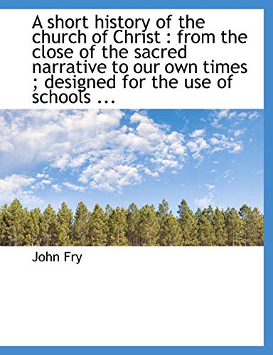 A short history of the church of Christ: from the close of the sacred narrative to our own times ; designed for the use of schools ... (9781140005094) by Fry, John