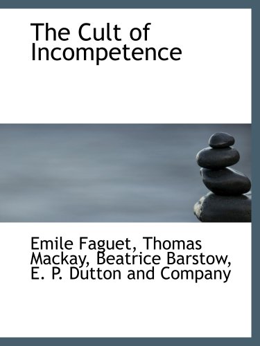 The Cult of Incompetence (9781140046448) by E. P. Dutton And Company, .; Faguet, Emile; Mackay, Thomas; Barstow, Beatrice