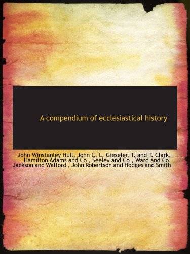 A compendium of ecclesiastical history (9781140047353) by Hull, John Winstanley; T. And T. Clark, .; Gieseler, John C. L.; Hamilton Adams And Co, .; Seeley And Co, .; Ward And Co, .; Jackson And Walford,...