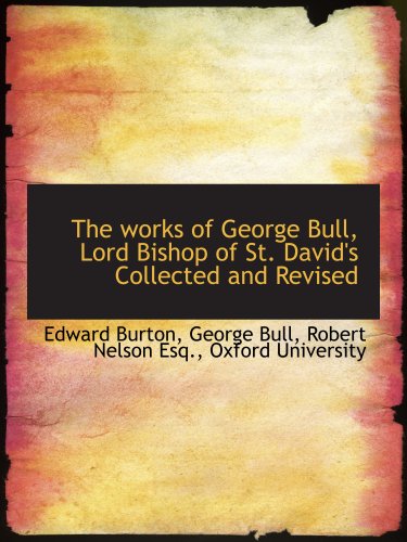 The works of George Bull, Lord Bishop of St. David's Collected and Revised (9781140058717) by Burton, Edward; Oxford University, .; Bull, George; Nelson, Robert