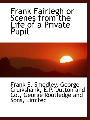 Frank Fairlegh or Scenes from the Life of a Private Pupil (9781140070498) by Smedley, Frank E.; Cruikshank, George; E.P. Dutton And Co., .; George Routledge And Sons, Limited, .