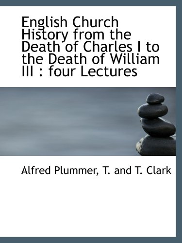English Church History from the Death of Charles I to the Death of William III: four Lectures (9781140072362) by Plummer, Alfred; T. And T. Clark, .