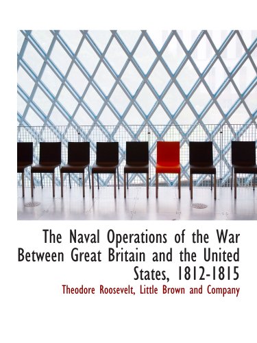 The Naval Operations of the War Between Great Britain and the United States, 1812-1815 (9781140079101) by Little Brown And Company, .; Roosevelt, Theodore