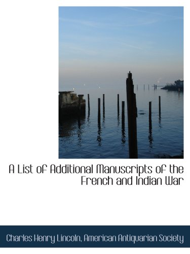 A List of Additional Manuscripts of the French and Indian War (9781140102113) by American Antiquarian Society, .; Lincoln, Charles Henry