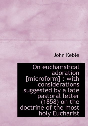 On eucharistical adoration [microform]: with considerations suggested by a late pastoral letter (1858) on the doctrine of the most holy Eucharist (9781140151692) by Keble, John