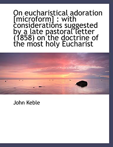 On eucharistical adoration [microform]: with considerations suggested by a late pastoral letter (1858) on the doctrine of the most holy Eucharist (9781140151708) by Keble, John