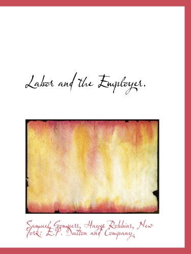 Labor and the Employer. (9781140155980) by Gompers, Samuel; Robbins, Hayes; New York: E.P. Dutton And Company., .