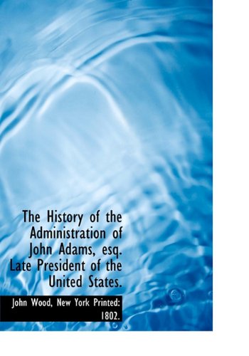 The History of the Administration of John Adams, esq. Late President of the United States. (9781140165415) by Wood, John