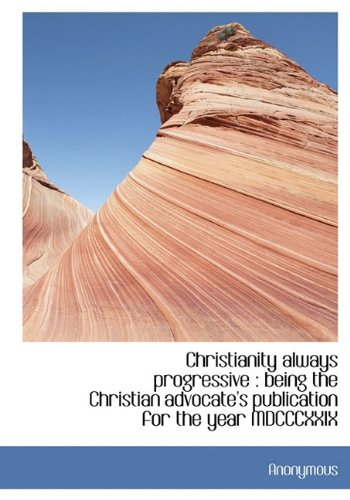 9781140168065: Christianity always progressive: being the Christian advocate's publication for the year MDCCCXXIX