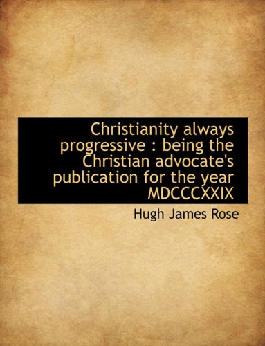 Christianity always progressive: being the Christian advocate's publication for the year MDCCCXXIX (9781140168096) by Rose, Hugh James