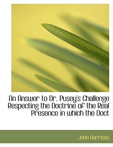 An Answer to Dr. Pusey's Challenge Respecting the Doctrine of the Real Presence in which the Doct (9781140170532) by Harrison, John