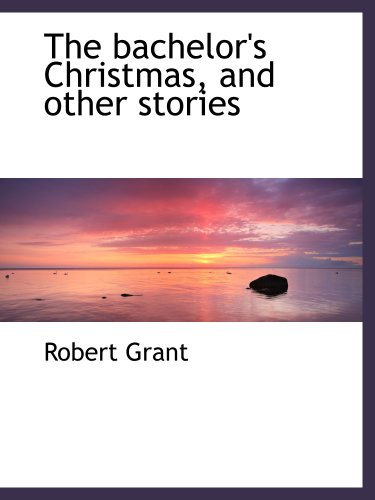 The bachelor's Christmas, and other stories (9781140181996) by Grant, Robert