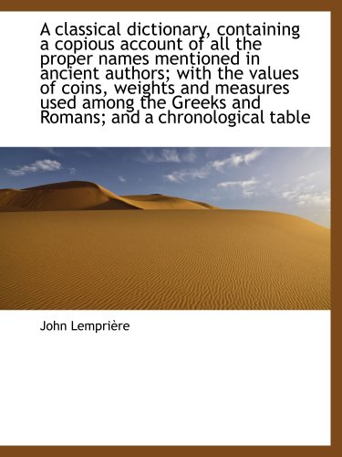 A classical dictionary, containing a copious account of all the proper names mentioned in ancient authors; with the values of coins, weights and ... Greeks and Romans; and a chronological table (9781140199410) by LempriÃ¨re, John