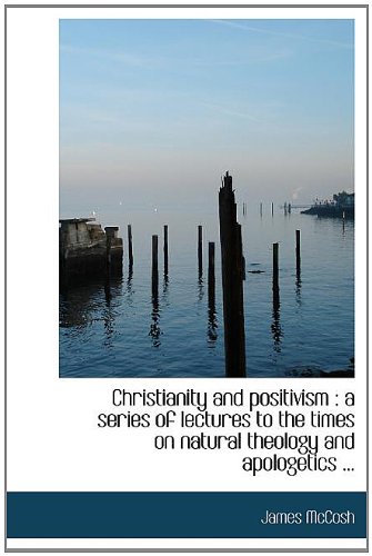Christianity and Positivism: A Series of Lectures to the Times on Natural Theology and Apologetics . (Hardback) - James McCosh