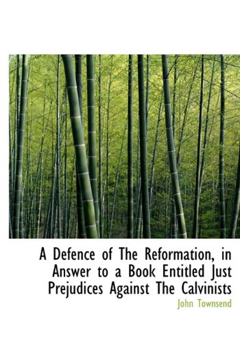 A Defence of The Reformation, in Answer to a Book Entitled Just Prejudices Against The Calvinists (9781140208167) by Townsend, John