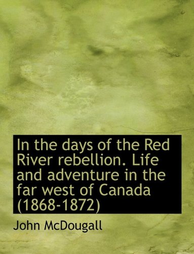 In the days of the Red River rebellion. Life and adventure in the far west of Canada (1868-1872) (9781140216391) by McDougall, John