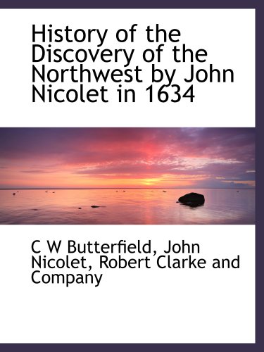 History of the Discovery of the Northwest by John Nicolet in 1634 (9781140216780) by Butterfield, C W; Nicolet, John; Robert Clarke And Company, .