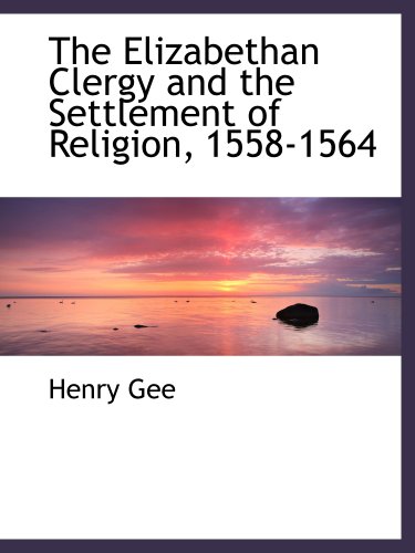 The Elizabethan Clergy and the Settlement of Religion, 1558-1564 (9781140218067) by Gee, Henry