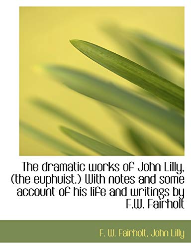 The dramatic works of John Lilly, (the euphuist.) With notes and some account of his life and writings by F.W. Fairholt (9781140223818) by Fairholt, F. W.; Lilly, John