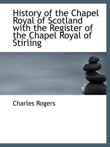 History of the Chapel Royal of Scotland with the Register of the Chapel Royal of Stirling (9781140235866) by Rogers, Charles