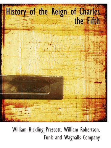 History of the Reign of Charles the Fifth (9781140251484) by Prescott, William Hickling; Robertson, William; Funk And Wagnalls Company, .