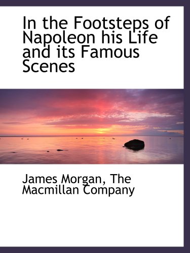 In the Footsteps of Napoleon his Life and its Famous Scenes (9781140254140) by The Macmillan Company, .; Morgan, James