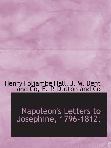 Napoleon's Letters to Josephine, 1796-1812; (9781140267621) by Hall, Henry Foljambe; J. M. Dent And Co, .; E. P. Dutton And Co, .