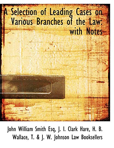 A Selection of Leading Cases on Various Branches of the Law: with Notes - Smith, John William; Hare, J. I. Clark; Wallace, H. B.