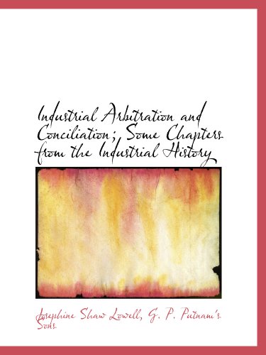Industrial Arbitration and Conciliation; Some Chapters from the Industrial History (9781140271833) by Lowell, Josephine Shaw; G. P. Putnam's Sons, .