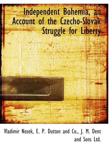 Independent Bohemia, an Account of the Czecho-Slovak Struggle for Liberty (9781140272182) by E. P. Dutton And Co., .; Nosek, Vladimir; J. M. Dent And Sons Ltd., .