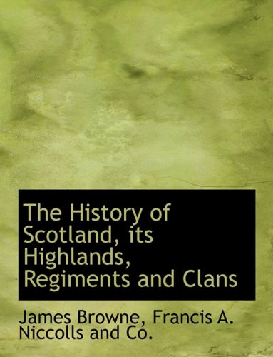 The History of Scotland, its Highlands, Regiments and Clans (9781140273257) by Browne, James