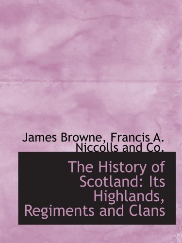 The History of Scotland: Its Highlands, Regiments and Clans (9781140273301) by Browne, James; Francis A. Niccolls And Co., .