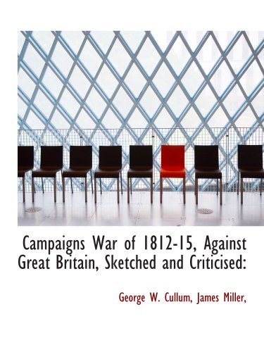 Campaigns War of 1812-15, Against Great Britain, Sketched and Criticised: (9781140304753) by Cullum, George W.; James Miller,, .