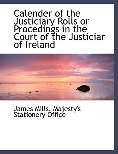 Calender of the Justiciary Rolls or Procedings in the Court of the Justiciar of Ireland (9781140307679) by Mills, James