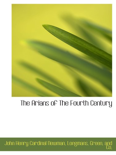 The Arians of The Fourth Century (9781140311188) by Newman, John Henry Cardinal; Longmans, Green, And Co,, .