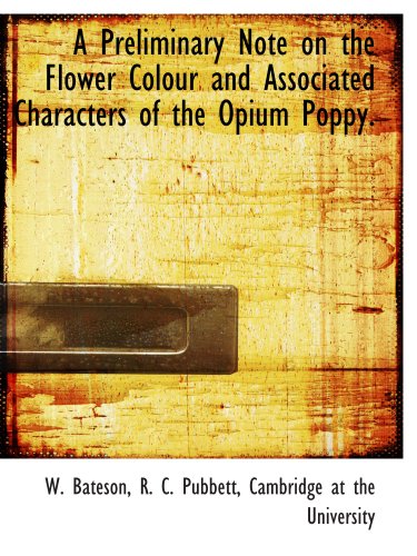 A Preliminary Note on the Flower Colour and Associated Characters of the Opium Poppy. (9781140339496) by Cambridge At The University, .; Bateson, W.; Pubbett, R. C.