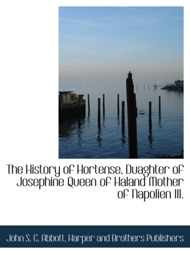 The History of Hortense, Duaghter of Josephine Queen of Haland Mother of Napolien III. (9781140344445) by Abbott, John S. C.; Harper And Brothers Publishers, .