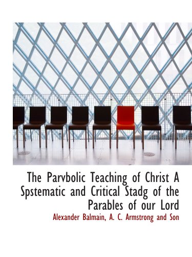 The Parvbolic Teaching of Christ A Spstematic and Critical Stadg of the Parables of our Lord (9781140344827) by A. C. Armstrong And Son, .; Balmain, Alexander