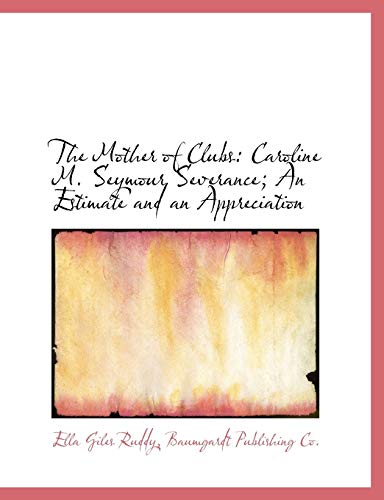 The Mother of Clubs: Caroline M. Seymour Severance; An Estimate and an Appreciation (9781140349709) by Ruddy, Ella Giles