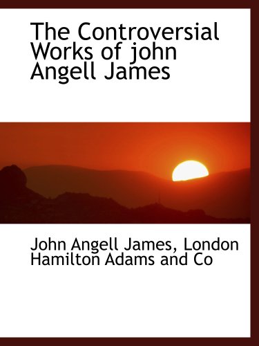 The Controversial Works of john Angell James (9781140365686) by James, John Angell; London Hamilton Adams And Co, .