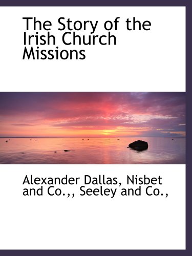 The Story of the Irish Church Missions (9781140373230) by Dallas, Alexander; Nisbet And Co.,, .; Seeley And Co.,, .