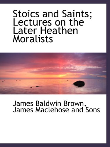 Stoics and Saints; Lectures on the Later Heathen Moralists (9781140373476) by Brown, James Baldwin; James Maclehose And Sons, .