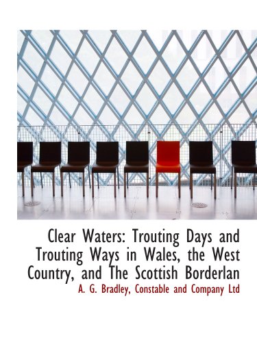 Clear Waters: Trouting Days and Trouting Ways in Wales, the West Country, and The Scottish Borderlan (9781140385998) by Constable And Company Ltd, .; Bradley, A. G.