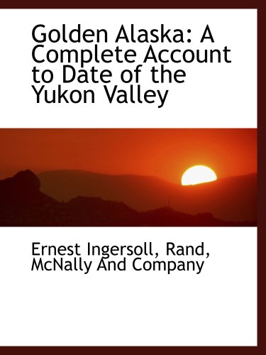 Golden Alaska: A Complete Account to Date of the Yukon Valley (9781140387169) by Ingersoll, Ernest; Rand, McNally And Company, .