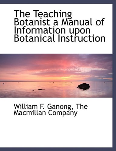 The Teaching Botanist a Manual of Information upon Botanical Instruction (9781140389262) by Ganong, William F.