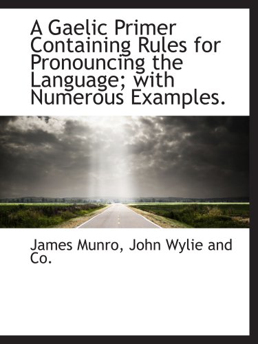 A Gaelic Primer Containing Rules for Pronouncing the Language; with Numerous Examples. (9781140408284) by Munro, James; John Wylie And Co., .